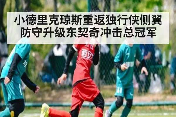 小德里克琼斯重返独行侠侧翼防守升级东契奇冲击总冠军