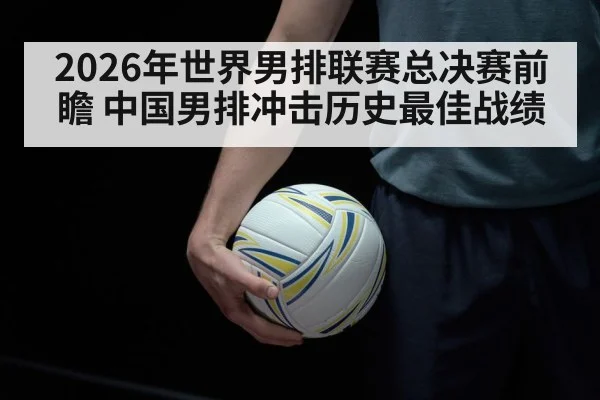 2026年世界男排联赛总决赛前瞻 中国男排冲击历史最佳战绩