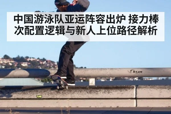 中国游泳队亚运阵容出炉 接力棒次配置逻辑与新人上位路径解析