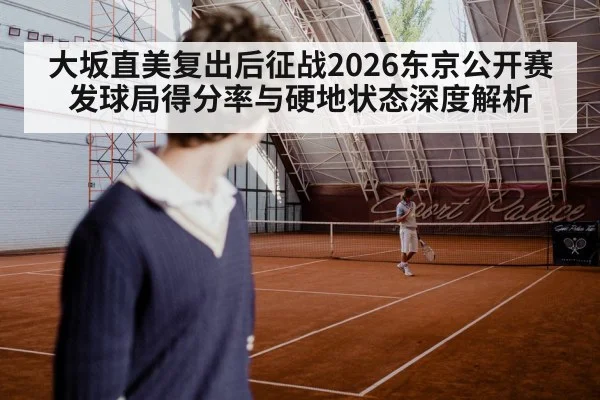大坂直美复出后征战2026东京公开赛 发球局得分率与硬地状态深度解析
