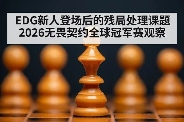 EDG新人登场后的残局处理课题 2026无畏契约全球冠军赛观察