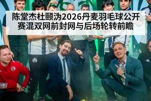 陈堂杰杜颐沩2026丹麦羽毛球公开赛混双网前封网与后场轮转前瞻
