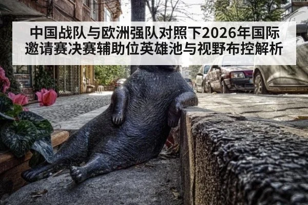 中国战队与欧洲强队对照下2026年国际邀请赛决赛辅助位英雄池与视野布控解析