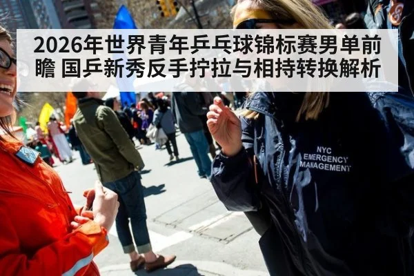 2026年世界青年乒乓球锦标赛男单前瞻 国乒新秀反手拧拉与相持转换解析