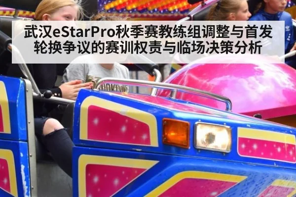 武汉eStarPro秋季赛教练组调整与首发轮换争议的赛训权责与临场决策分析