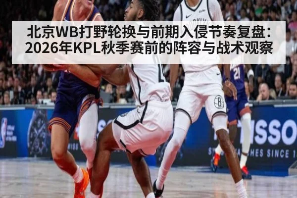 北京WB打野轮换与前期入侵节奏复盘：2026年KPL秋季赛前的阵容与战术观察