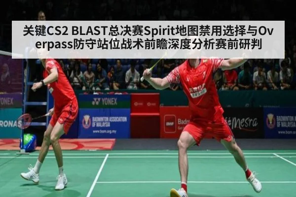 关键CS2 BLAST总决赛Spirit地图禁用选择与Overpass防守站位战术前瞻深度分析赛前研判