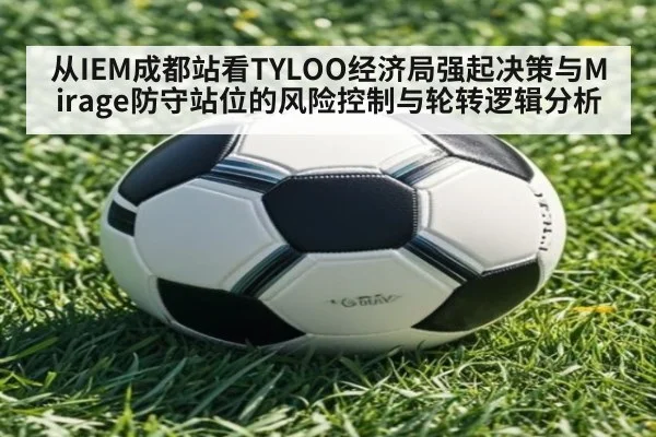 从IEM成都站看TYLOO经济局强起决策与Mirage防守站位的风险控制与轮转逻辑分析